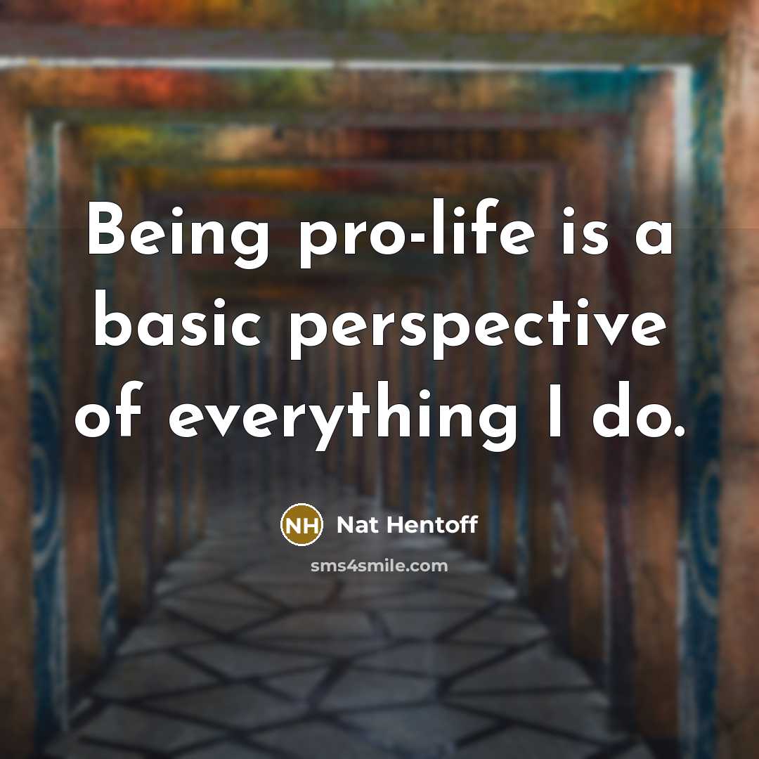 “Being pro-life is a basic perspective of everything I do.…” quote by Nat Hentoff