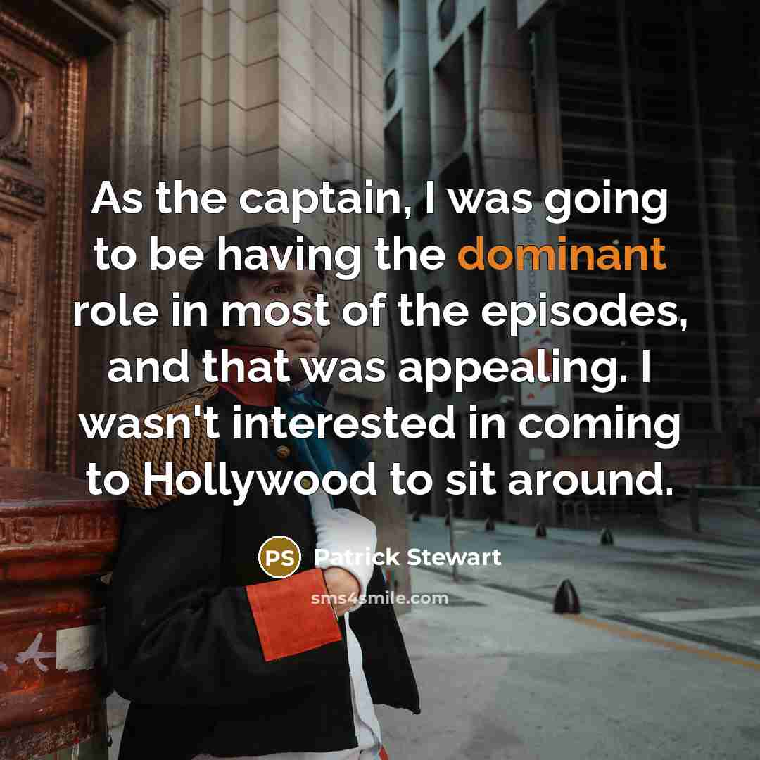 “As the captain, I was going to be having the dominant role in most of the episodes, and that was appealing. I wasn't interested in coming to Hollywood to sit around.” quote by Patrick Stewart