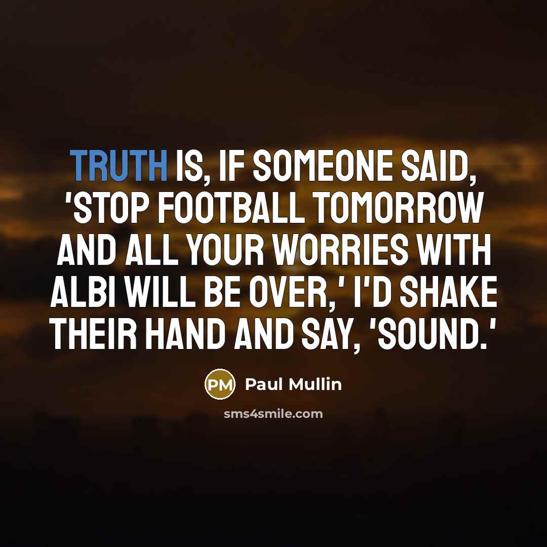 “Truth is, if someone said, 'Stop football tomorrow and all…” quote by Paul Mullin