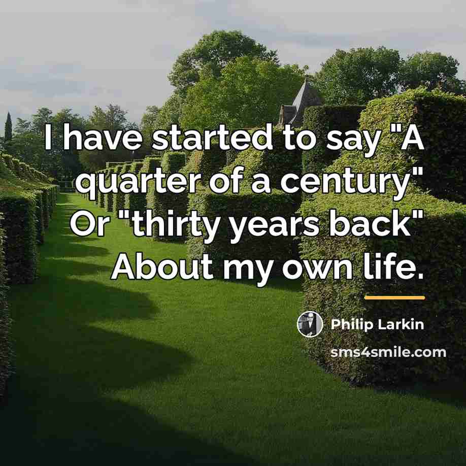 “I have started to say "A quarter of a century"…” quote by Philip Larkin