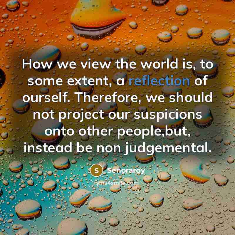 “How we view the world is, to some extent, a reflection of ourself. Therefore, we should not project our suspicions onto other people,but, instead be non judgemental.” quote by Senoraroy