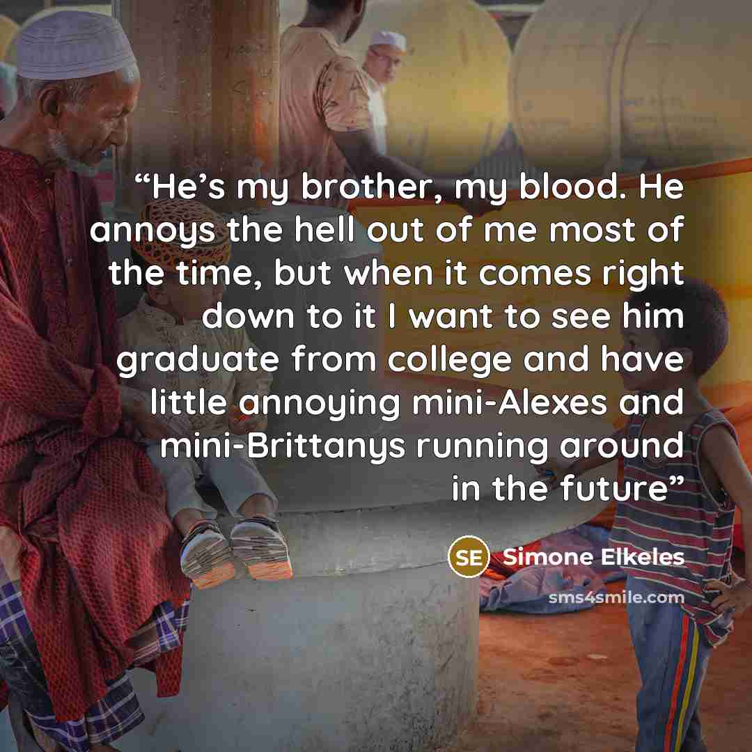 “He’s my brother, my blood. He annoys the hell out of me most of the time, but when it comes right down to it I want to see him graduate from college and have little annoying mini-Alexes and mini-Brittanys running around in the future” quote by Simone Elkeles