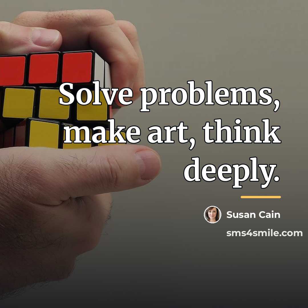 “Solve problems, make art, think deeply.…” quote by Susan Cain