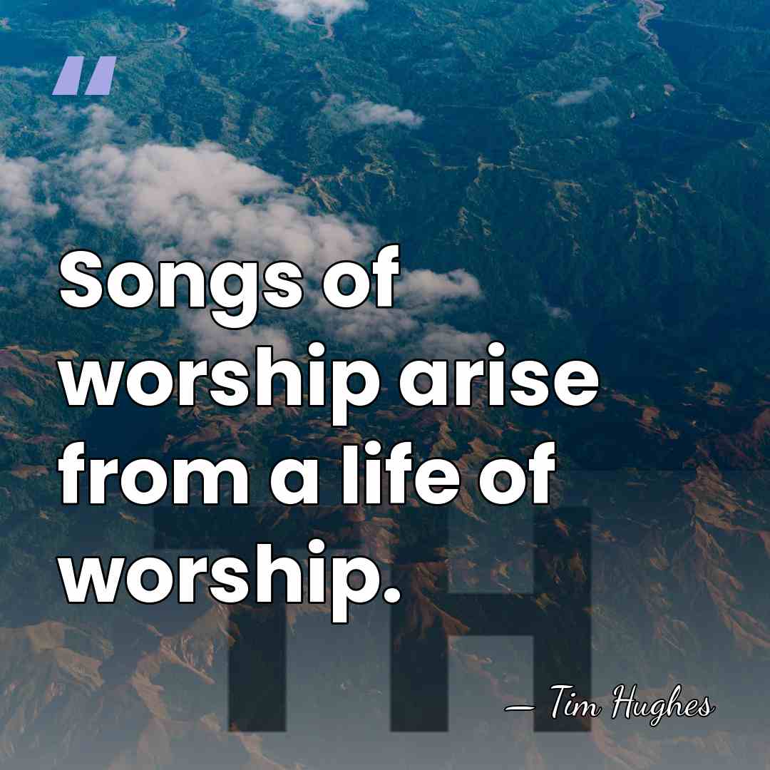 Songs of worship arise from a life of worship. - Tim Hughes