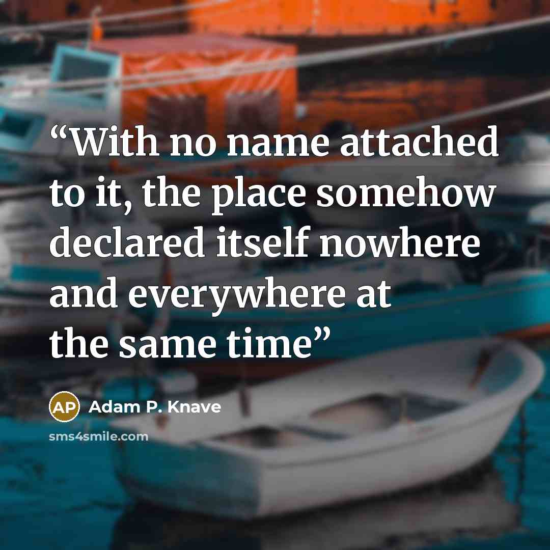 “With no name attached to it, the place somehow declared itself nowhere and everywhere at the same time” quote by Adam P. Knave