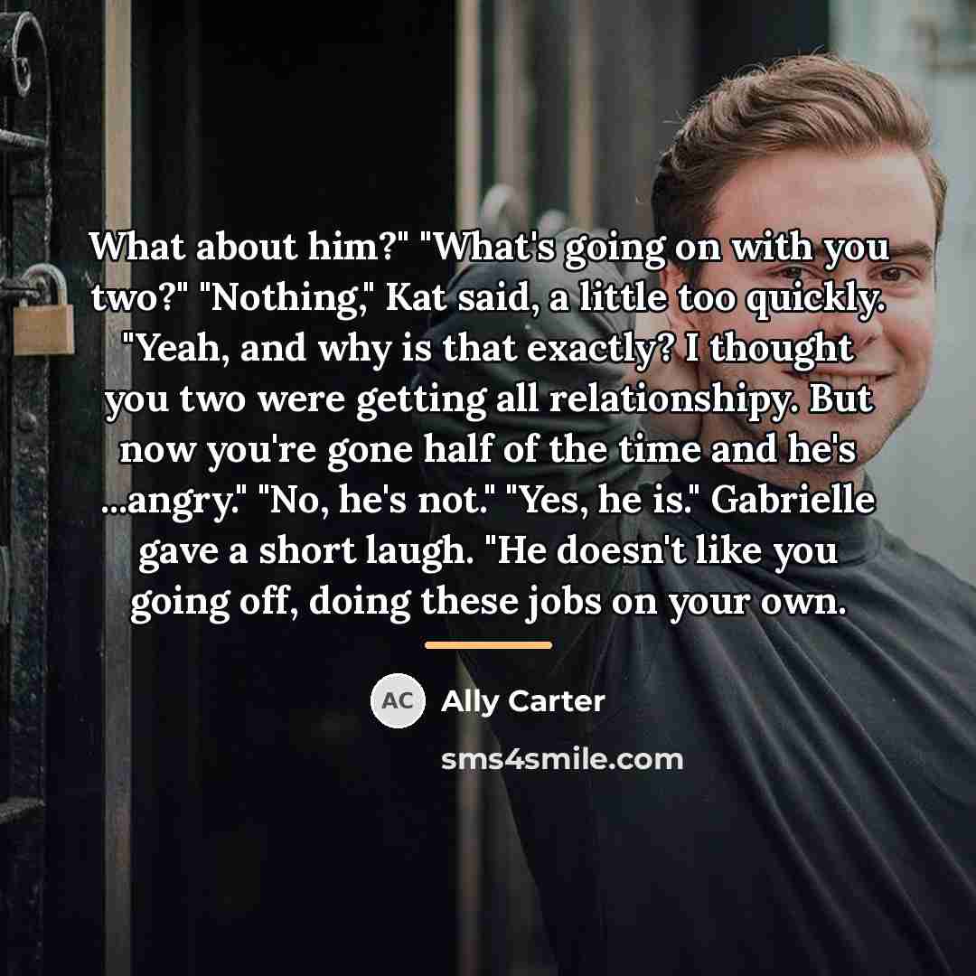 “What about him?" "What's going on with you two?" "Nothing,"…” quote by Ally Carter