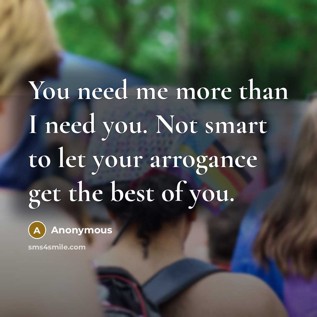 “You need me more than I need you. Not smart…” quote by Anonymous