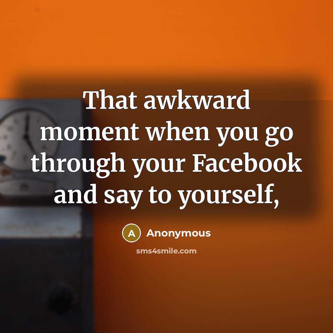 “That awkward moment when you go through your Facebook and…” quote by Anonymous