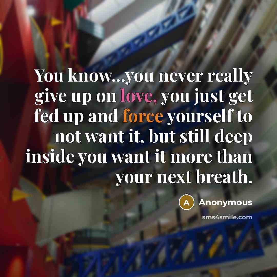 “You know...you never really give up on love, you just get fed up and force yourself to not want it, but still deep inside you want it more than your next breath.” quote by Anonymous