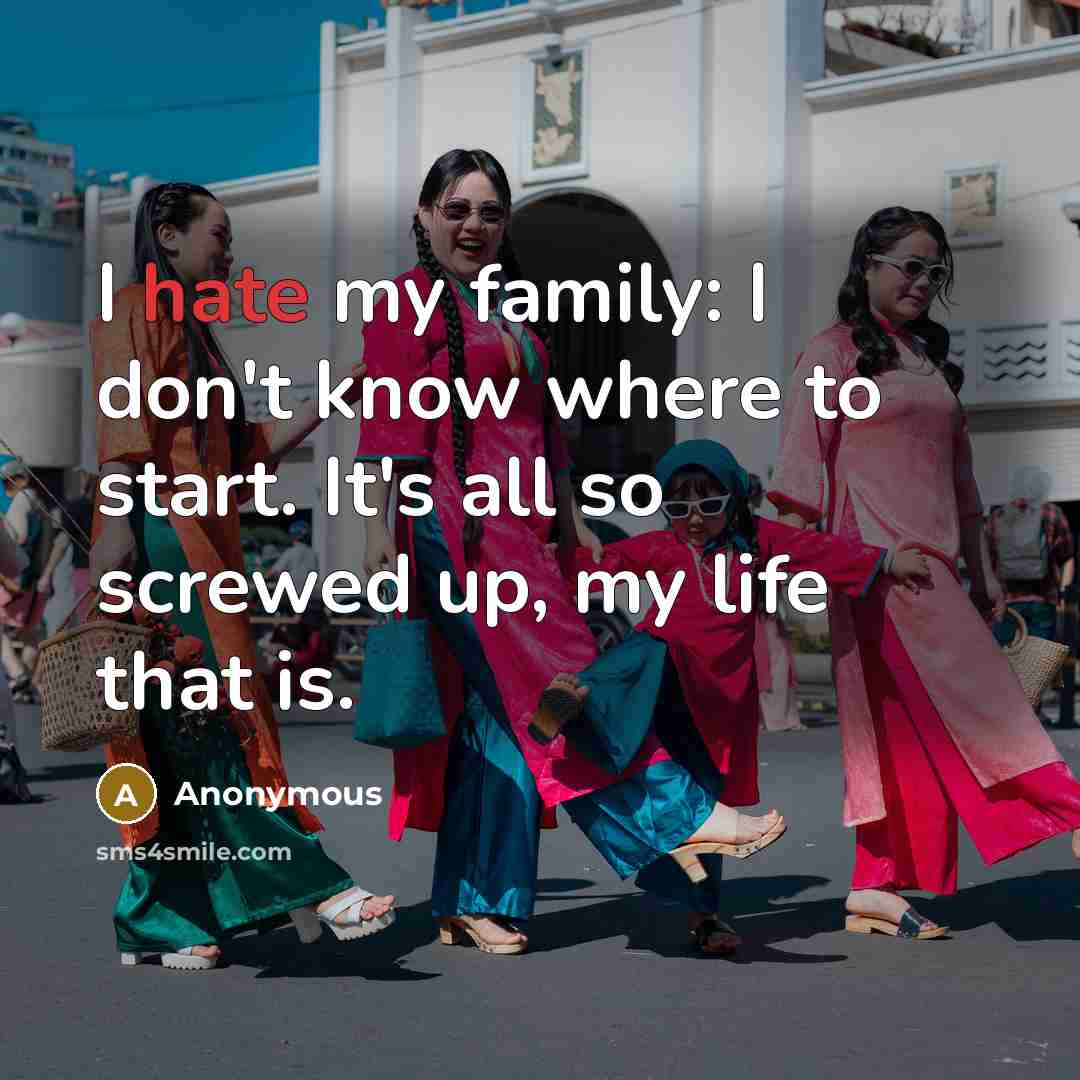 “I hate my family: I don't know where to start. It's all so screwed up, my life that is.” quote by Anonymous