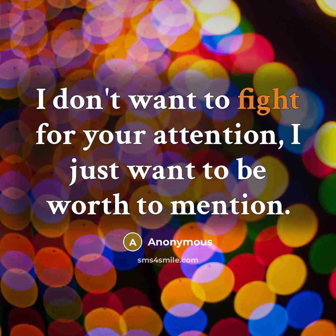 “I don't want to fight for your attention, I just want to be worth to mention.” quote by Anonymous