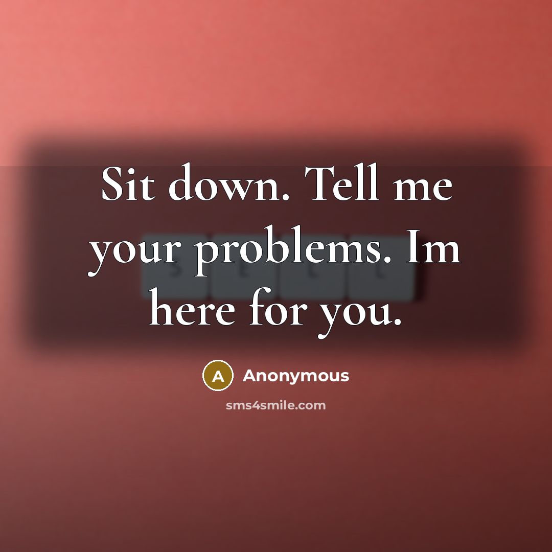 “Sit down. Tell me your problems. Im here for you.” quote by Anonymous