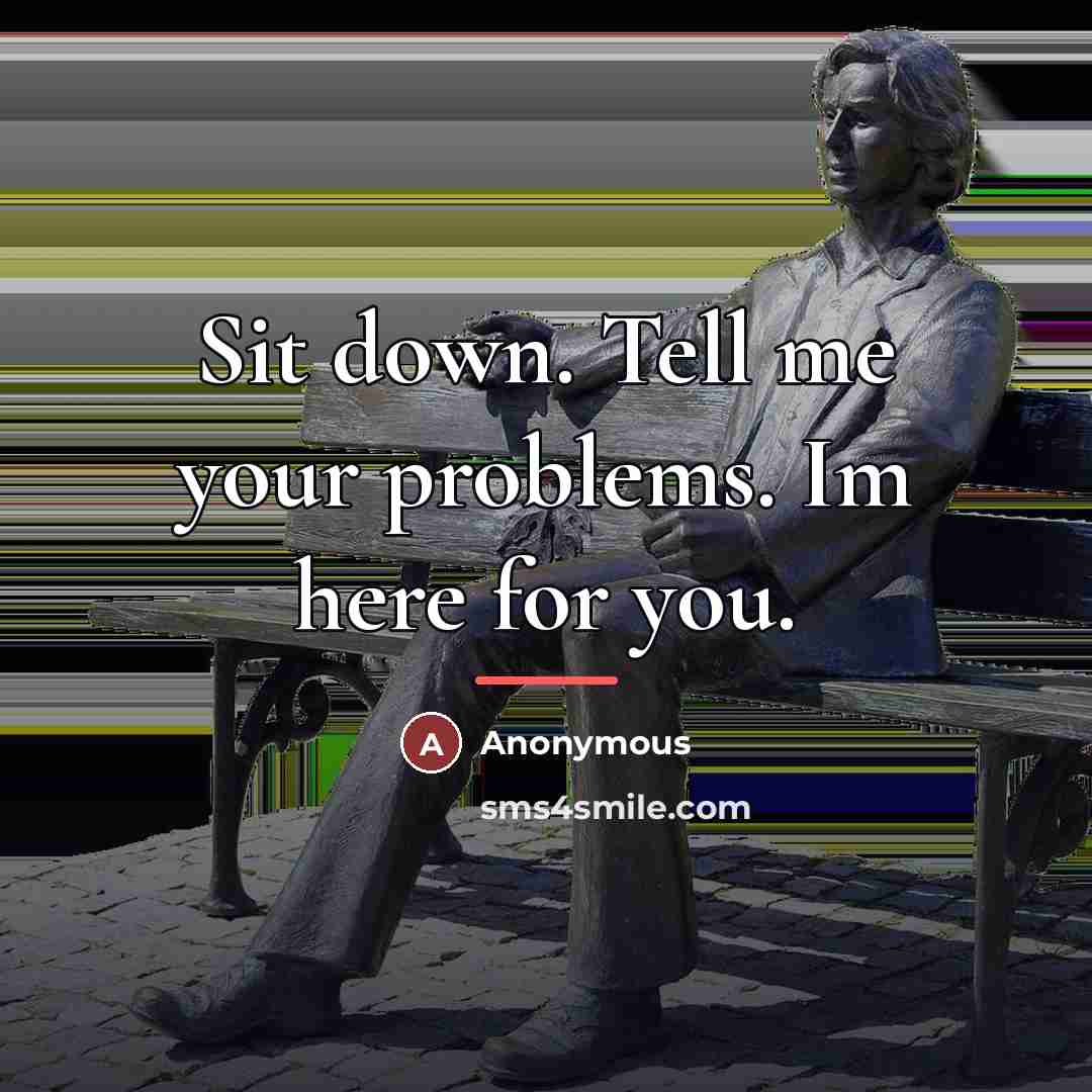 “Sit down. Tell me your problems. Im here for you.…” quote by Anonymous