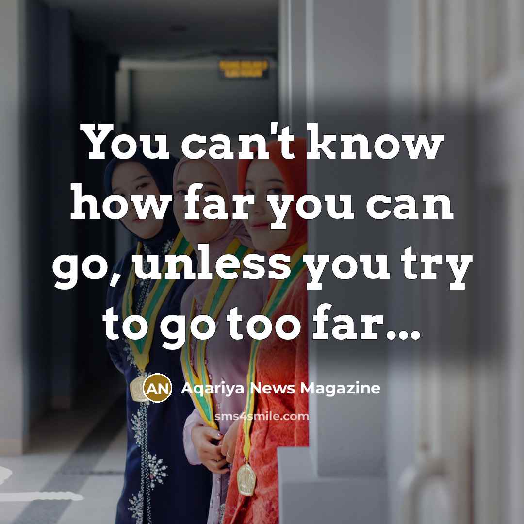 “You can't know how far you can go, unless you try to go too far...” quote by Aqariya News Magazine
