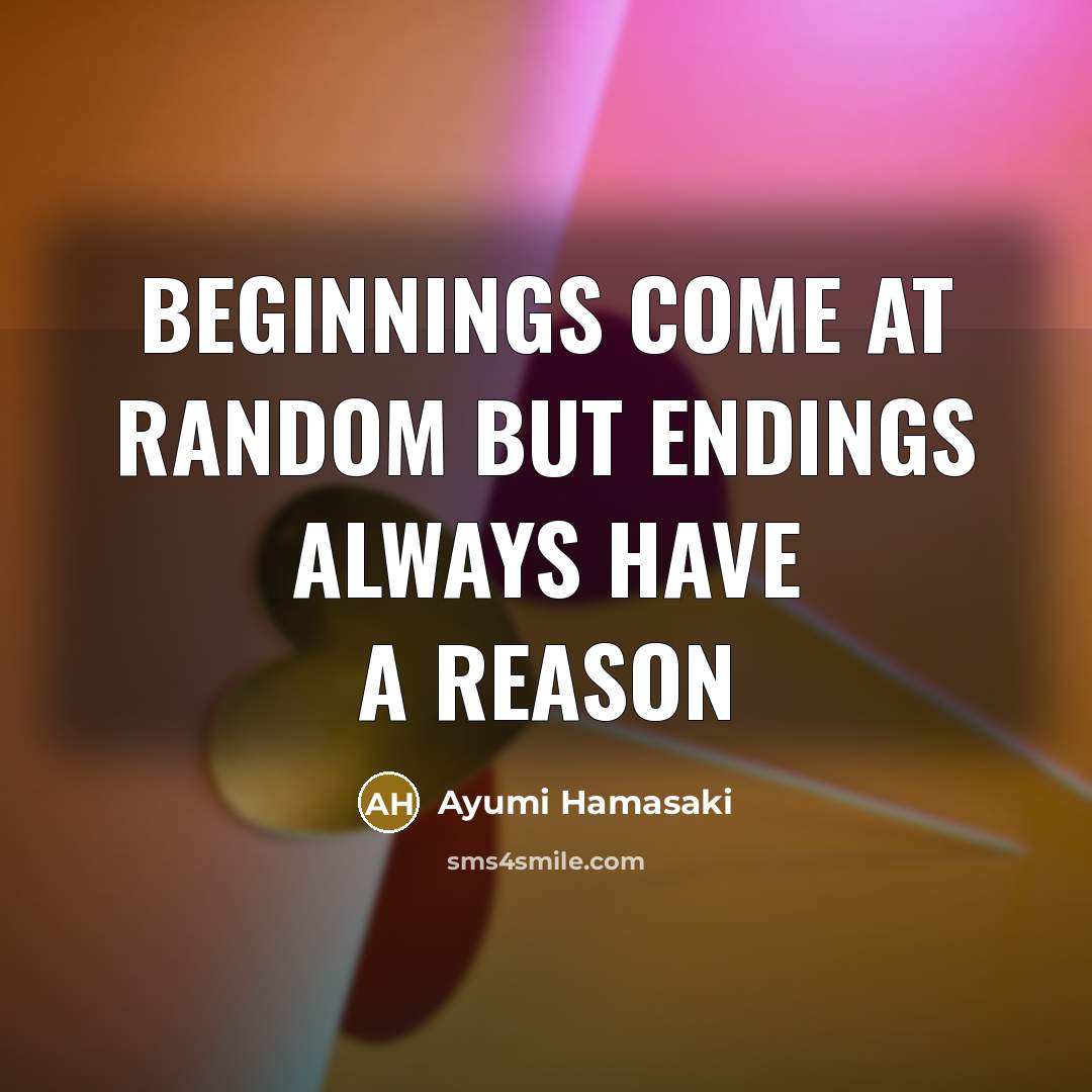 “Beginnings come at random but endings always have a reason…” quote by Ayumi Hamasaki