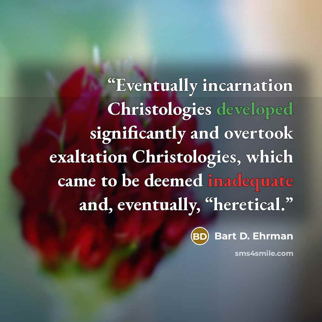 “Eventually incarnation Christologies developed significantly and overtook exaltation Christologies, which came to be deemed inadequate and, eventually, “heretical.” quote by Bart D. Ehrman