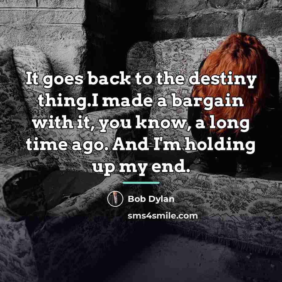 “It goes back to the destiny thing.I made a bargain…” quote by Bob Dylan