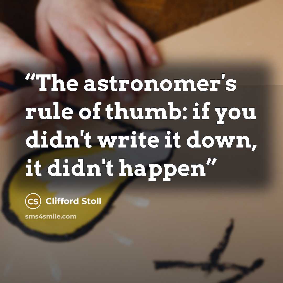 “The astronomer's rule of thumb: if you didn't write it down, it didn't happen” quote by Clifford Stoll