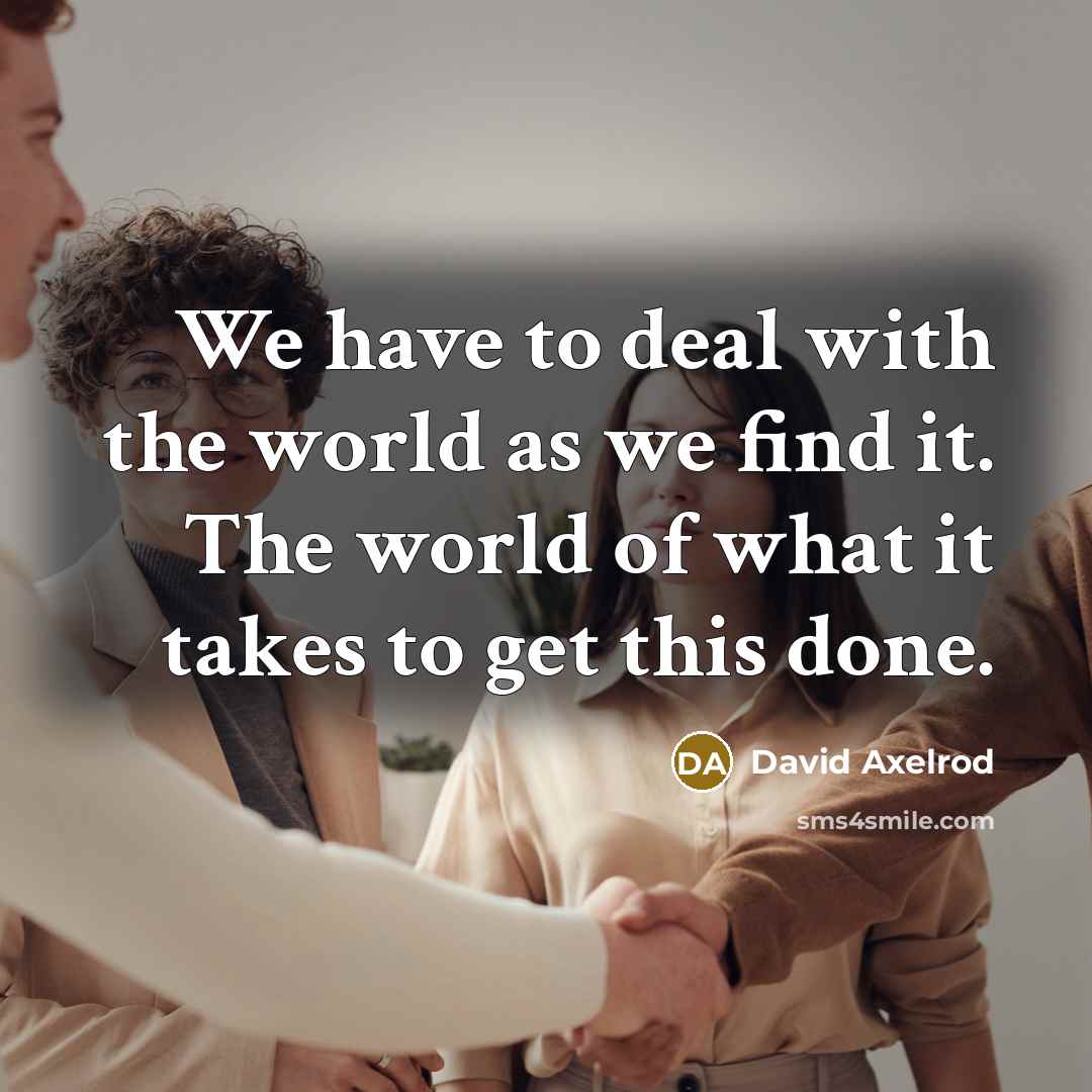 “We have to deal with the world as we find…” quote by David Axelrod