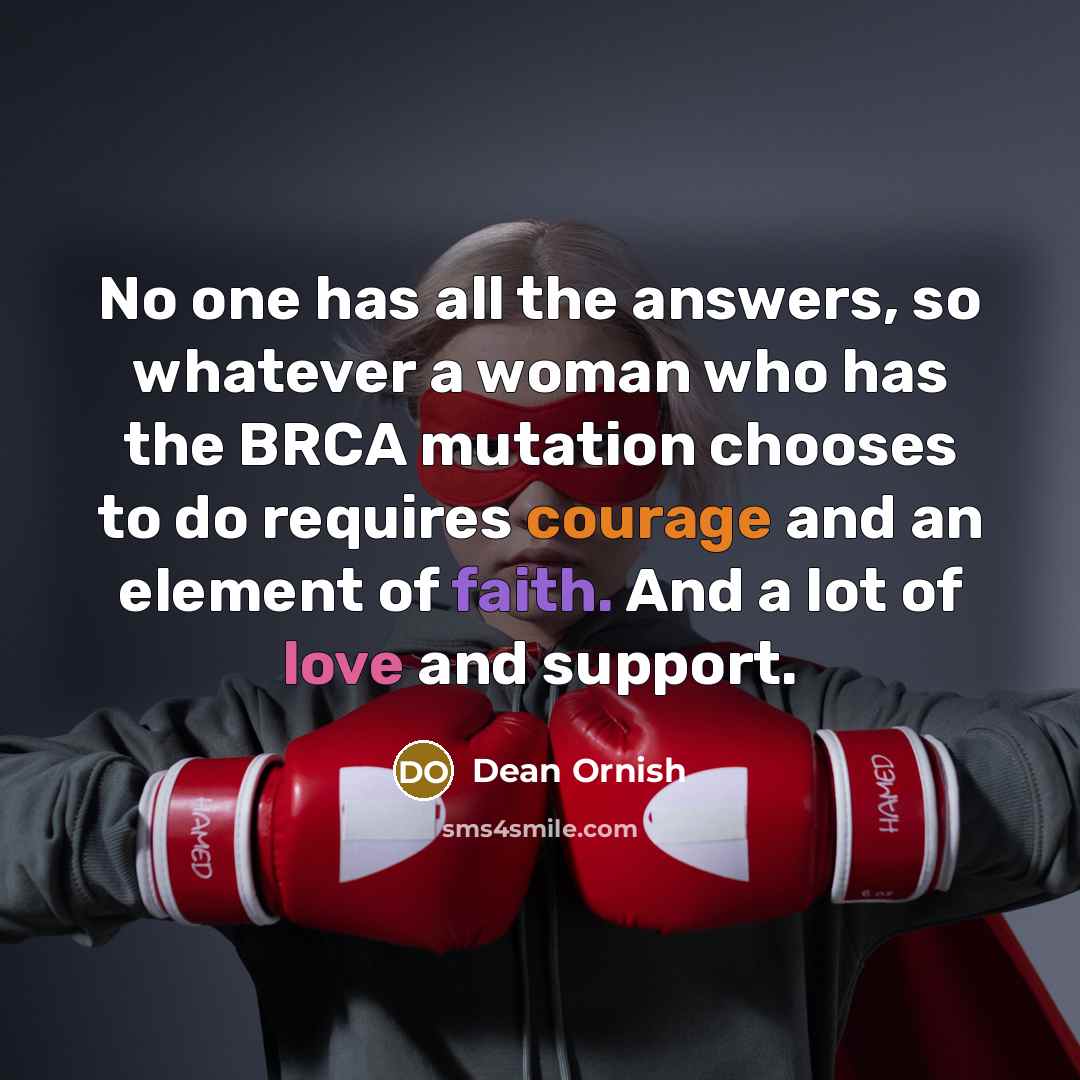 “No one has all the answers, so whatever a woman who has the BRCA mutation chooses to do requires courage and an element of faith. And a lot of love and support.” quote by Dean Ornish