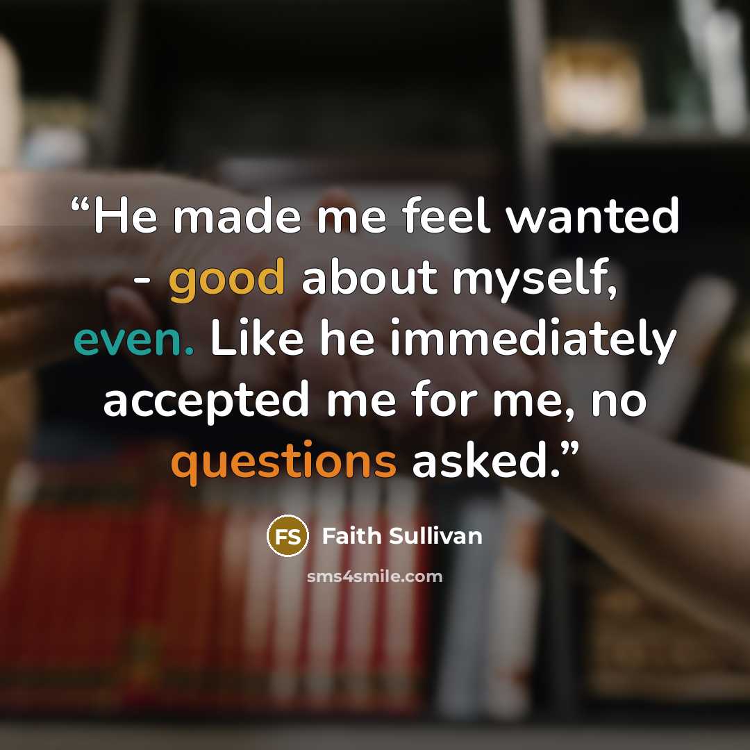 “He made me feel wanted - good about myself, even. Like he immediately accepted me for me, no questions asked.” quote by Faith Sullivan