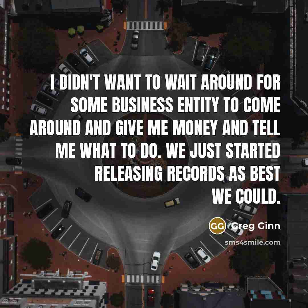 “I didn't want to wait around for some business entity…” quote by Greg Ginn