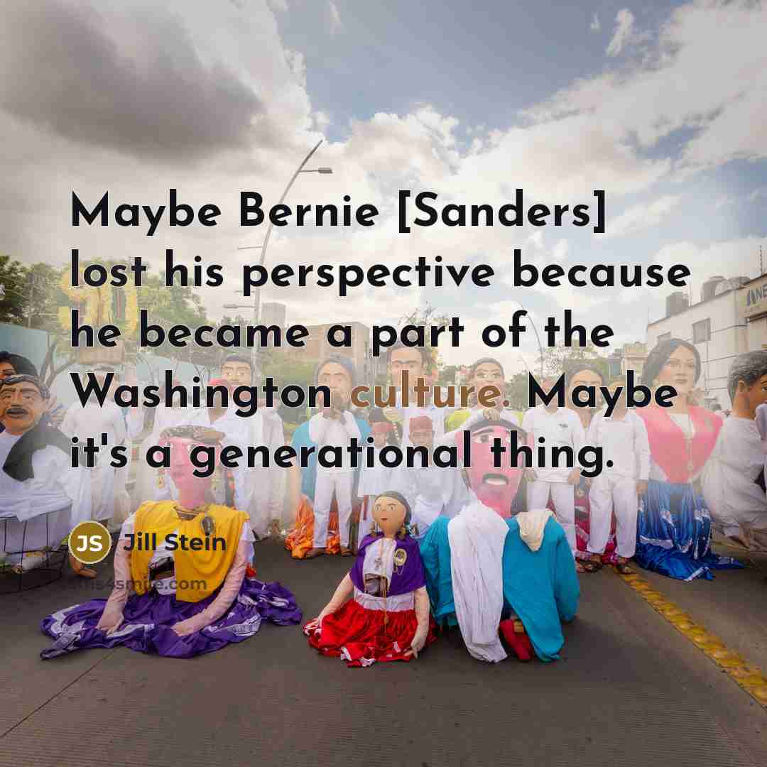 “Maybe Bernie [Sanders] lost his perspective because he became a part of the Washington culture. Maybe it's a generational thing.” quote by Jill Stein