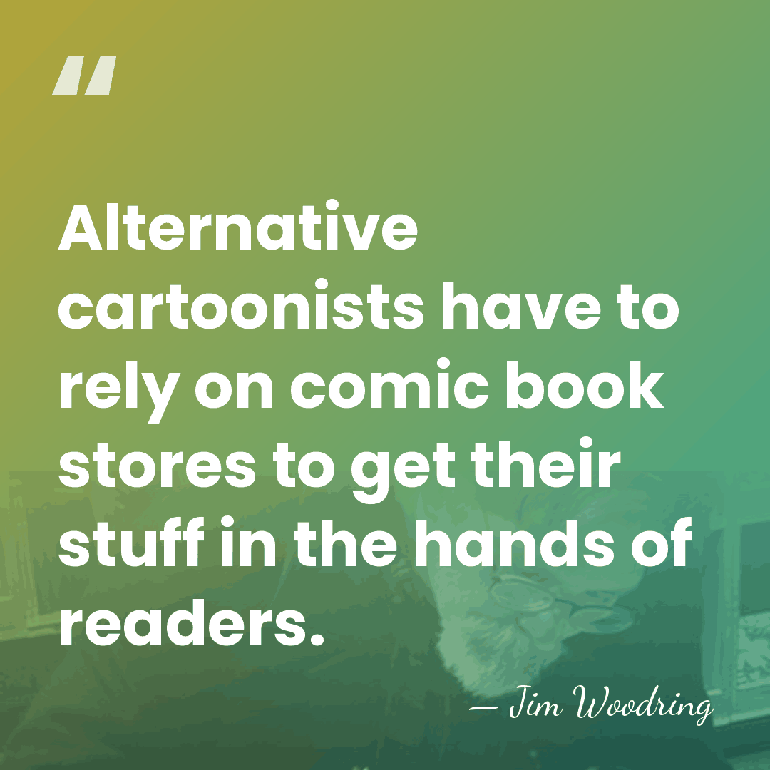 Alternative cartoonists have to rely on comic book stores to get their&hellip; - Jim Woodring