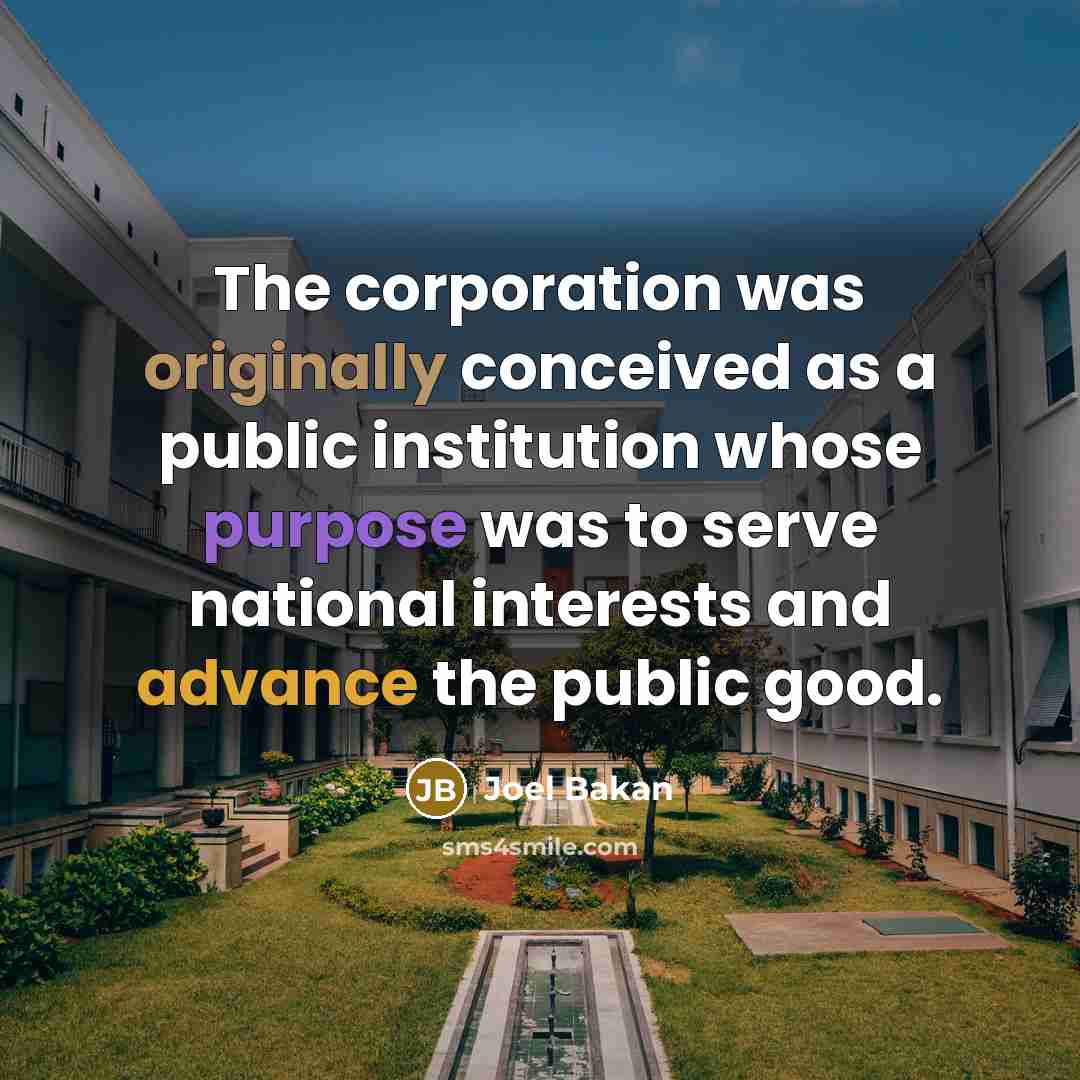 “The corporation was originally conceived as a public institution whose purpose was to serve national interests and advance the public good.” quote by Joel Bakan