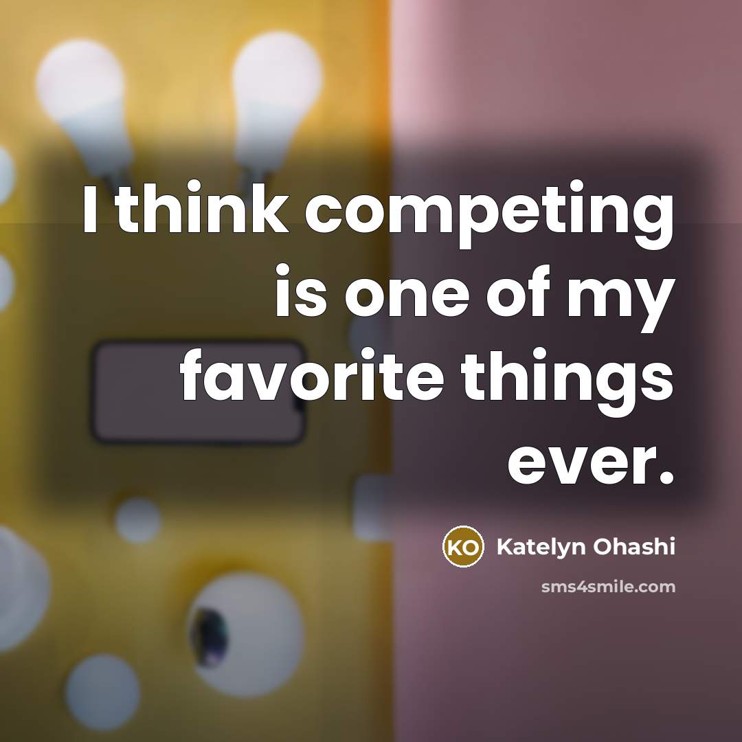 “I think competing is one of my favorite things ever.…” quote by Katelyn Ohashi