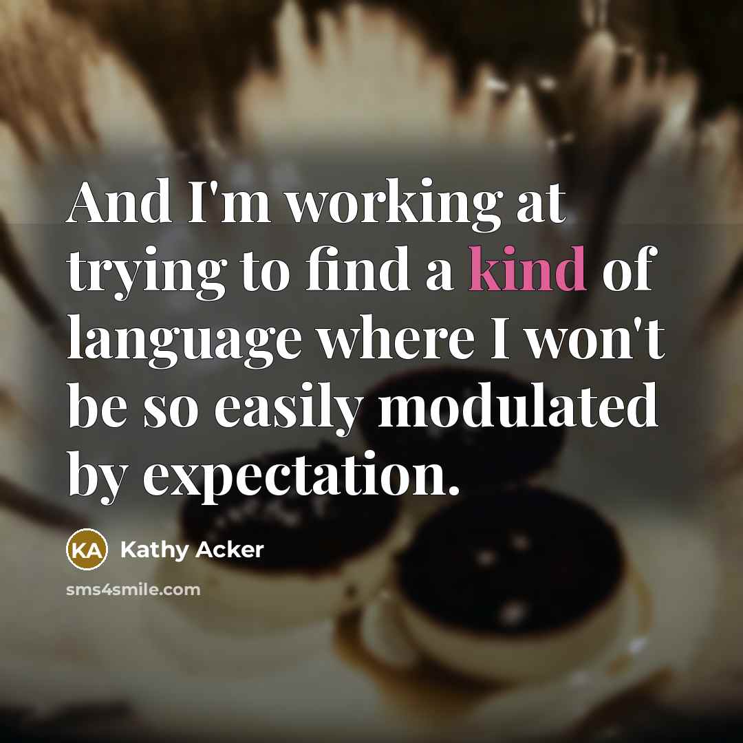 “And I'm working at trying to find a kind of language where I won't be so easily modulated by expectation.” quote by Kathy Acker