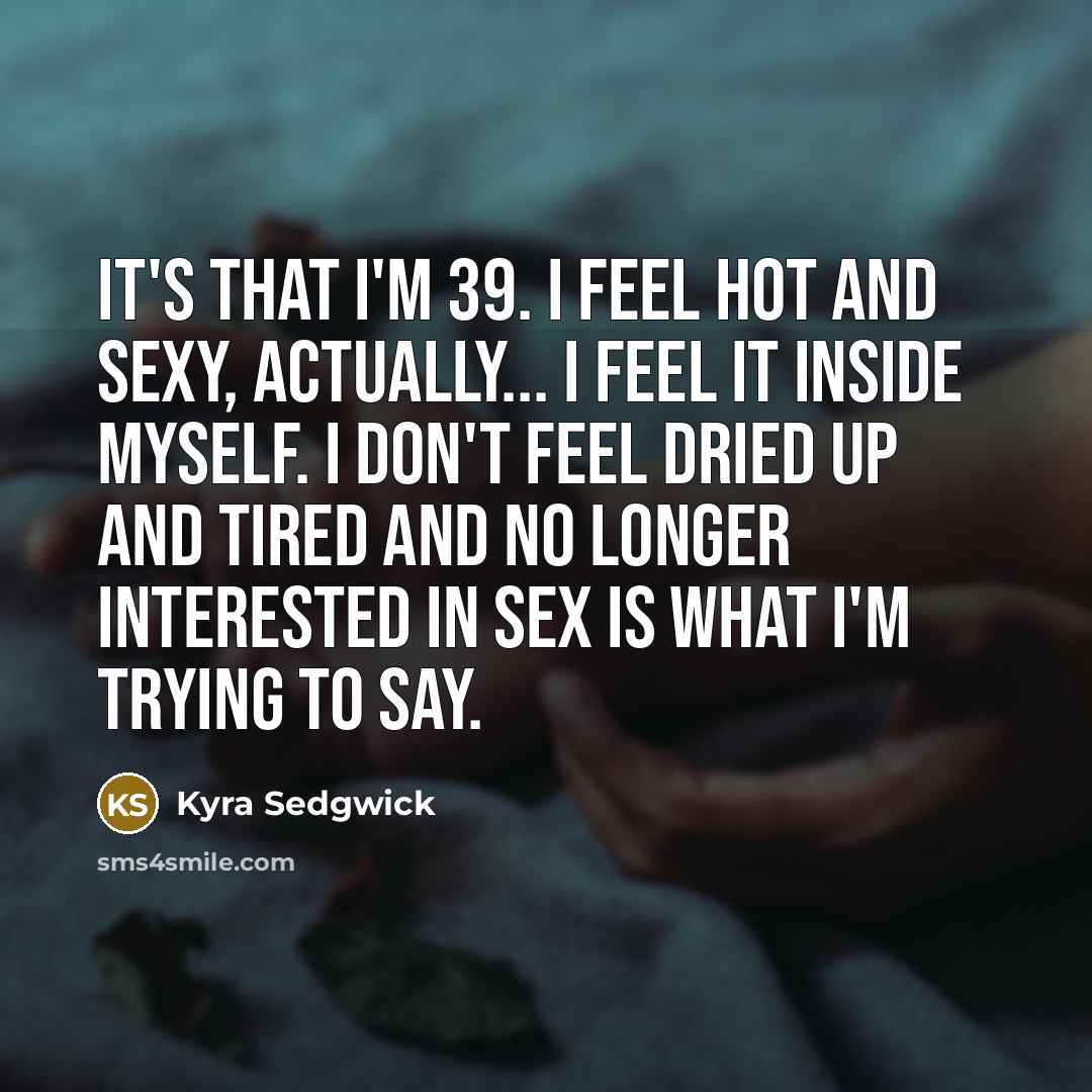 “It's that I'm 39. I feel hot and sexy, actually...…” quote by Kyra Sedgwick