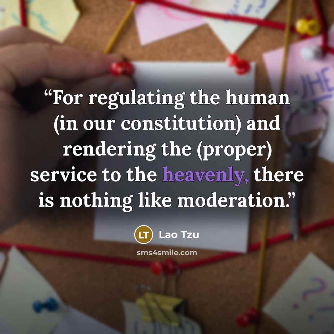 “For regulating the human (in our constitution) and rendering the (proper) service to the heavenly, there is nothing like moderation.” quote by Lao Tzu