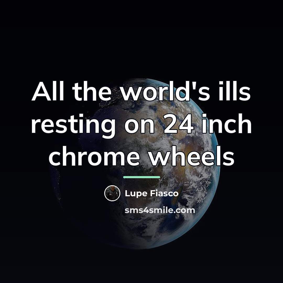 “All the world's ills resting on 24 inch chrome wheels…” quote by Lupe Fiasco