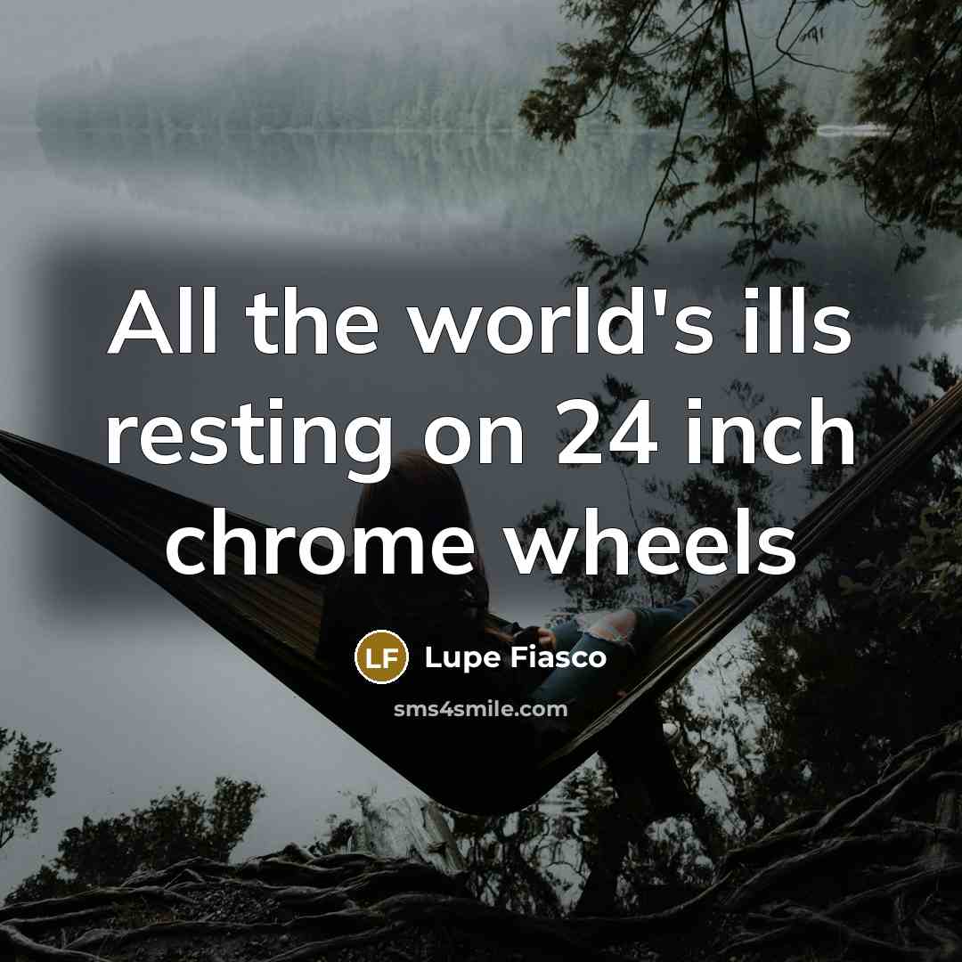 “All the world's ills resting on 24 inch chrome wheels” quote by Lupe Fiasco