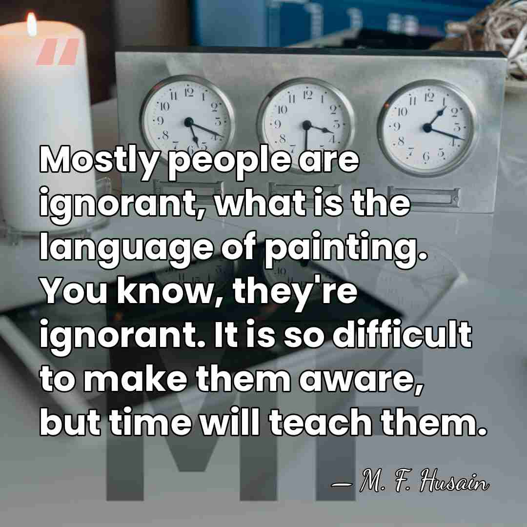Mostly people are ignorant, what is the language of painting. You know,&hellip; - M. F. Husain