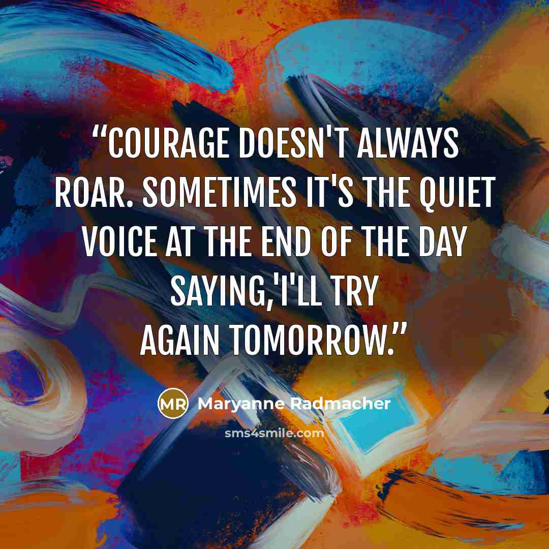 “Courage doesn't always roar. Sometimes it's the quiet voice at the end of the day saying,'I'll try again tomorrow.” quote by Maryanne Radmacher