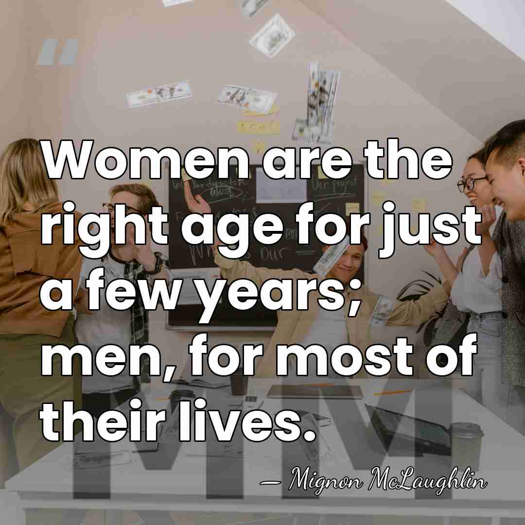Women are the right age for just a few years; men, for&hellip; - Mignon McLaughlin
