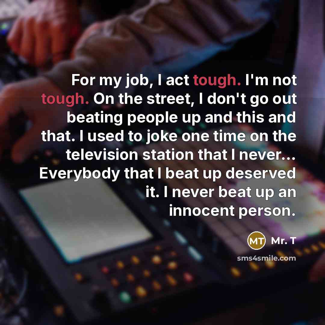 “For my job, I act tough. I'm not tough. On…” quote by Mr. T