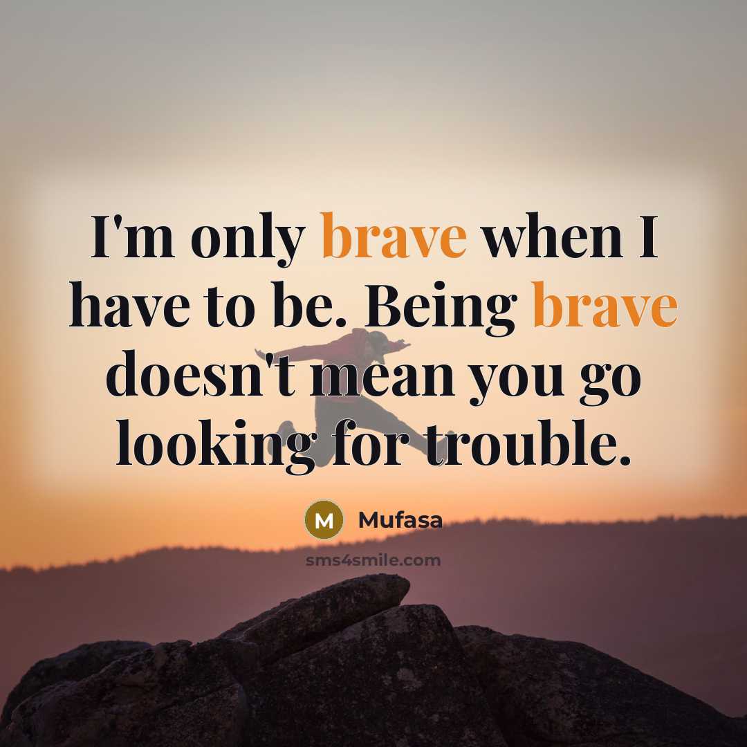 “I'm only brave when I have to be. Being brave doesn't mean you go looking for trouble.” quote by Mufasa