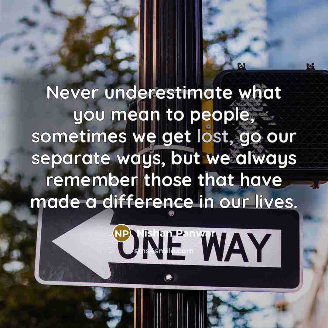 “Never underestimate what you mean to people, sometimes we get lost, go our separate ways, but we always remember those that have made a difference in our lives.” quote by Nishan Panwar
