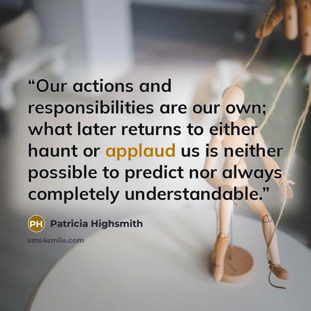 “Our actions and responsibilities are our own; what later returns to either haunt or applaud us is neither possible to predict nor always completely understandable.” quote by Patricia Highsmith