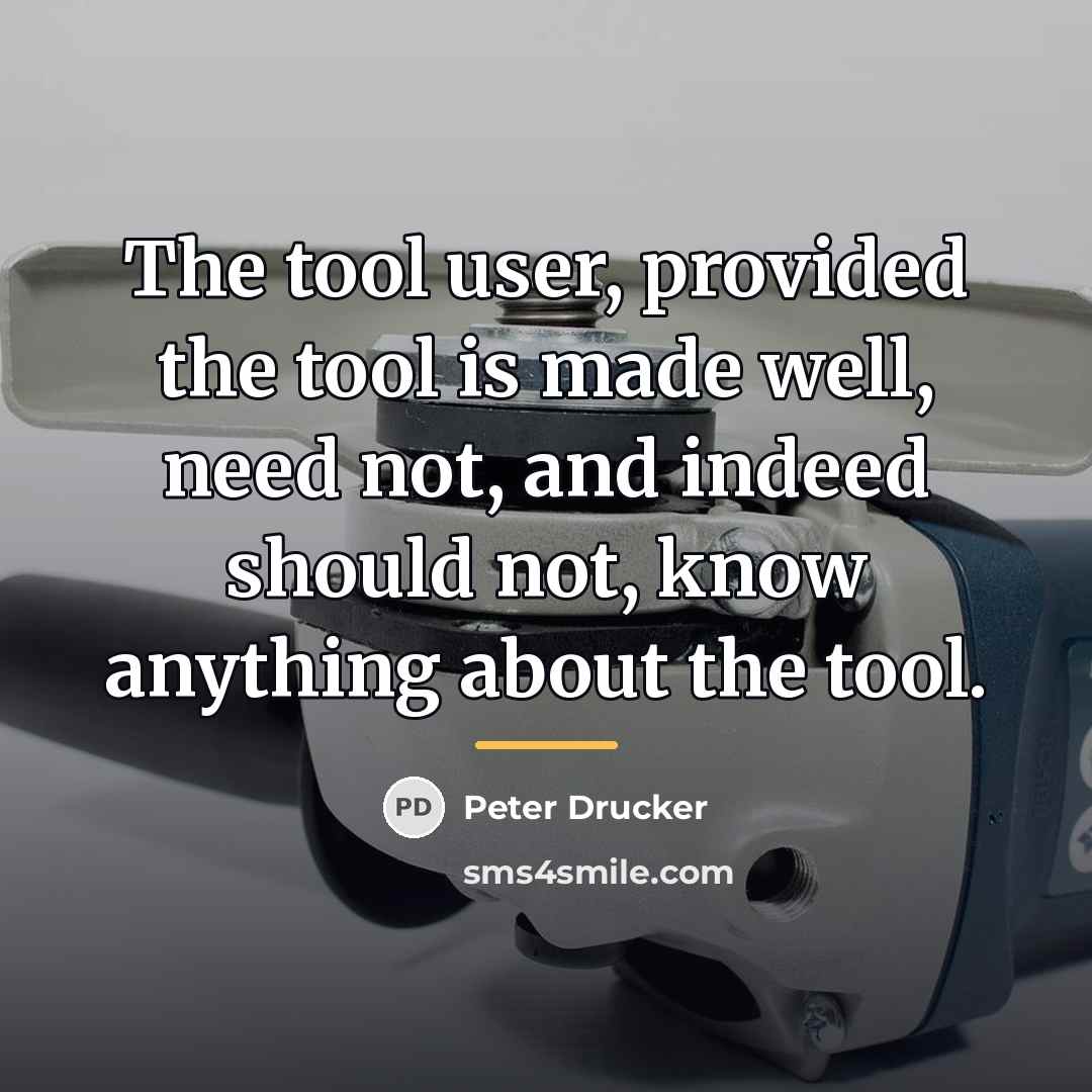 “The tool user, provided the tool is made well, need…” quote by Peter Drucker