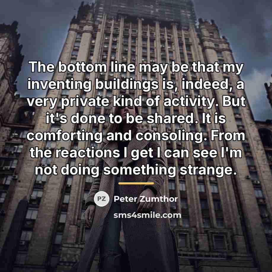“The bottom line may be that my inventing buildings is,…” quote by Peter Zumthor