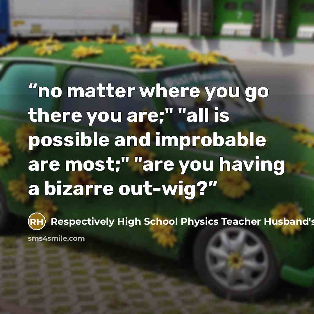 “no matter where you go there you are;" "all is possible and improbable are most;" "are you having a bizarre out-wig?” quote by Respectively High School Physics Teacher Husband's Twelve Year Old Grand Daughter