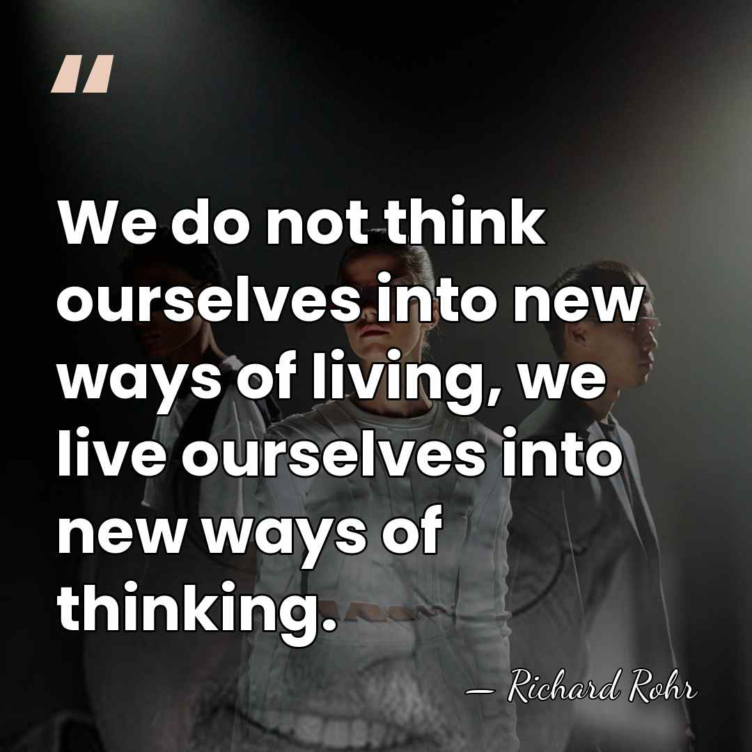 We do not think ourselves into new ways of living, we live&hellip; - Richard Rohr