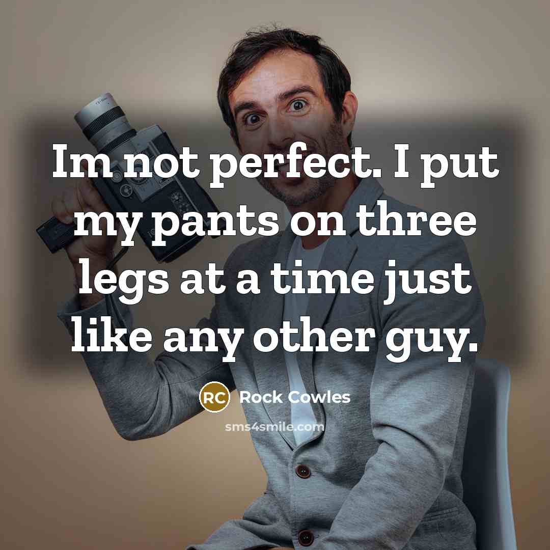 “Im not perfect. I put my pants on three legs…” quote by Rock Cowles