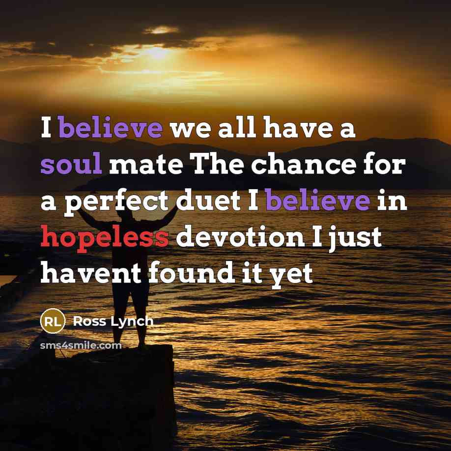 “I believe we all have a soul mate The chance for a perfect duet I believe in hopeless devotion I just havent found it yet” quote by Ross Lynch