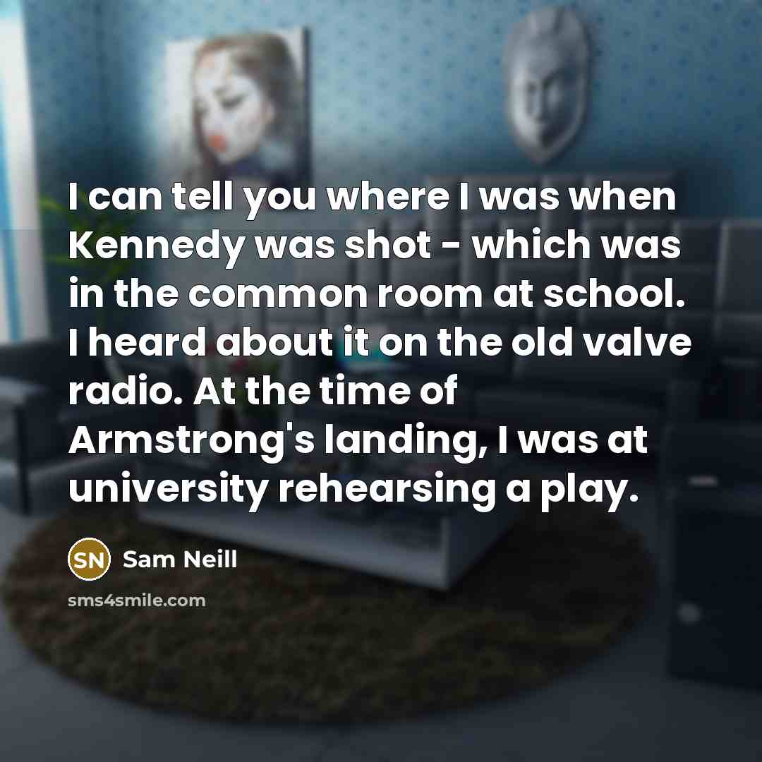 “I can tell you where I was when Kennedy was…” quote by Sam Neill