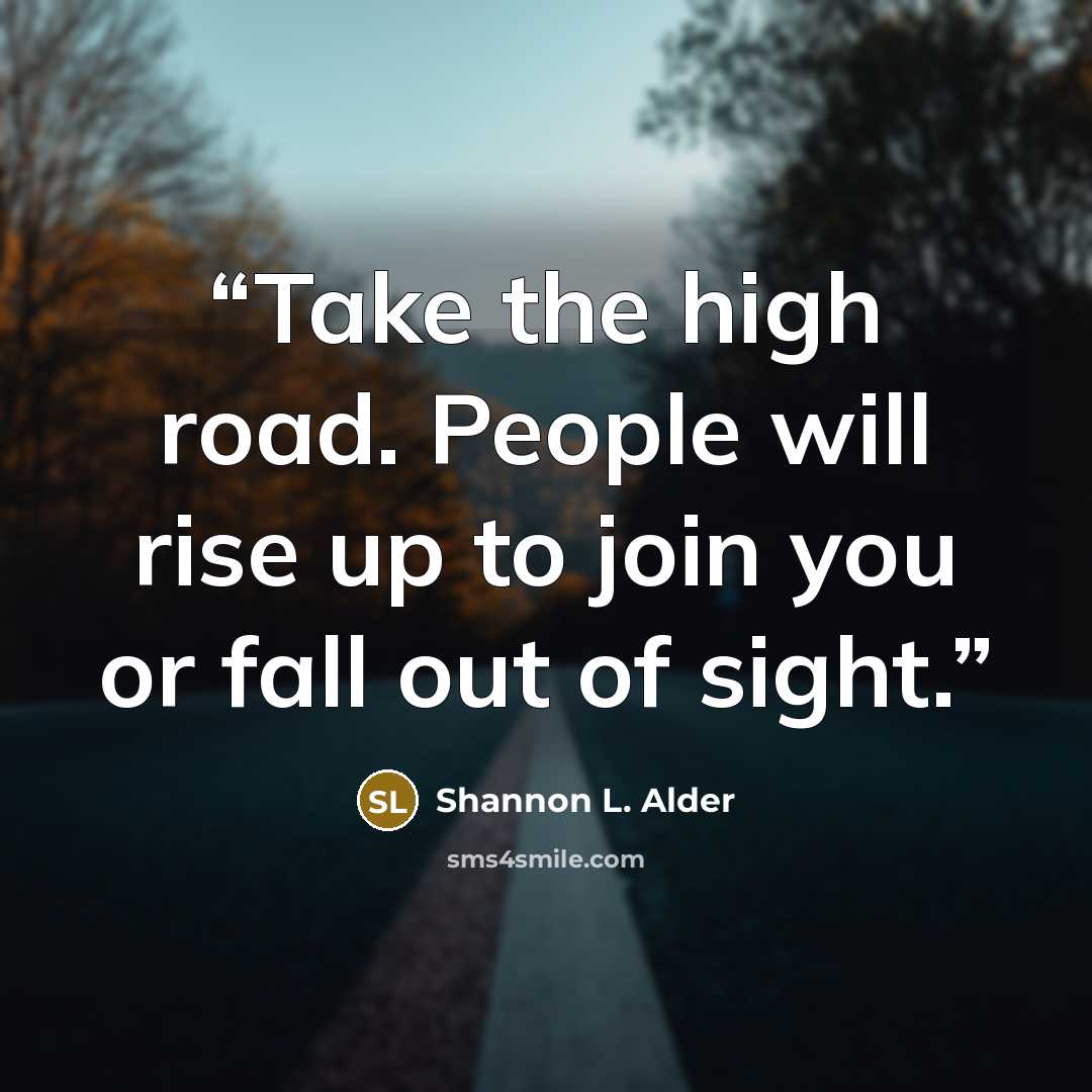 “Take the high road. People will rise up to join you or fall out of sight.” quote by Shannon L. Alder